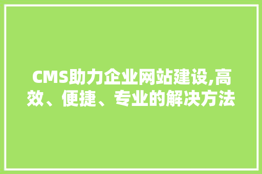 CMS助力企业网站建设,高效、便捷、专业的解决方法 搜狗SEO
