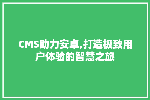 CMS助力安卓,打造极致用户体验的智慧之旅