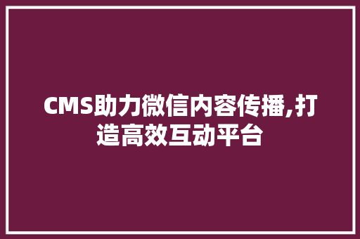 CMS助力微信内容传播,打造高效互动平台 百度SEO