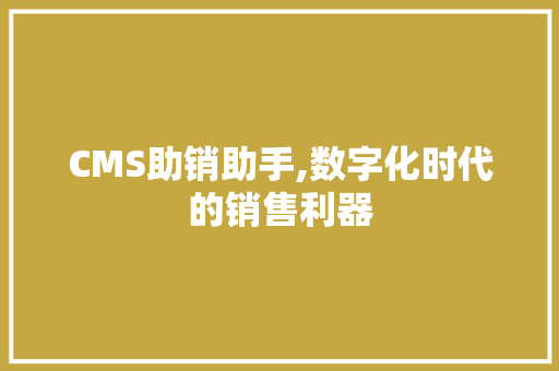CMS助销助手,数字化时代的销售利器
