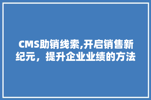CMS助销线索,开启销售新纪元，提升企业业绩的方法 百度SEO