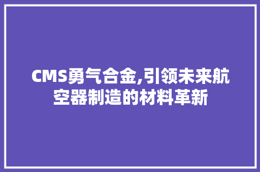 CMS勇气合金,引领未来航空器制造的材料革新 神马SEO