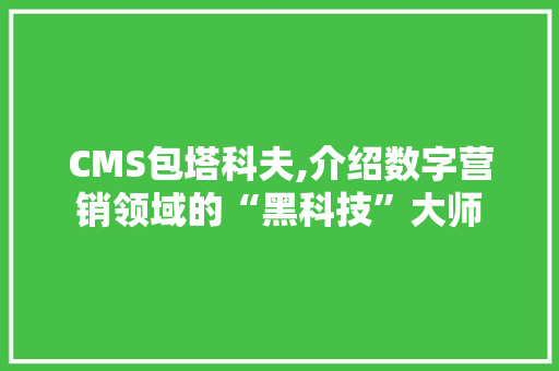 CMS包塔科夫,介绍数字营销领域的“黑科技”大师 搜狗SEO
