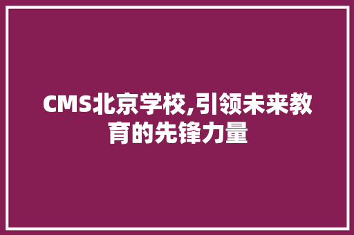 CMS北京学校,引领未来教育的先锋力量 百度SEO