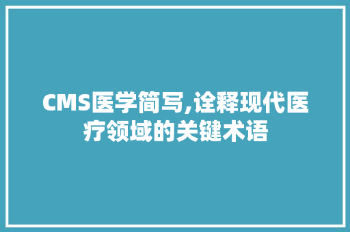CMS医学简写,诠释现代医疗领域的关键术语 神马SEO