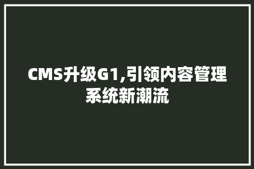 CMS升级G1,引领内容管理系统新潮流 百度SEO