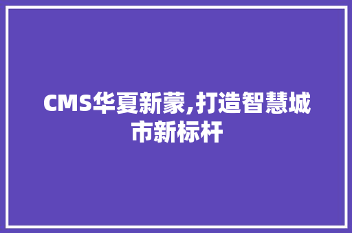 CMS华夏新蒙,打造智慧城市新标杆 GoogleSEO