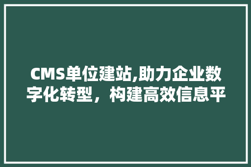 CMS单位建站,助力企业数字化转型，构建高效信息平台