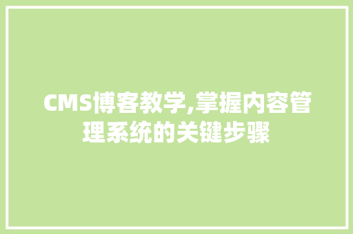 CMS博客教学,掌握内容管理系统的关键步骤 搜狗SEO