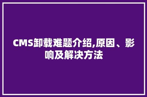 CMS卸载难题介绍,原因、影响及解决方法 百度SEO