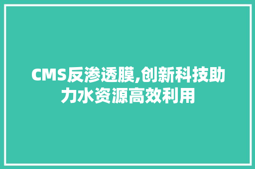 CMS反渗透膜,创新科技助力水资源高效利用 搜狗SEO