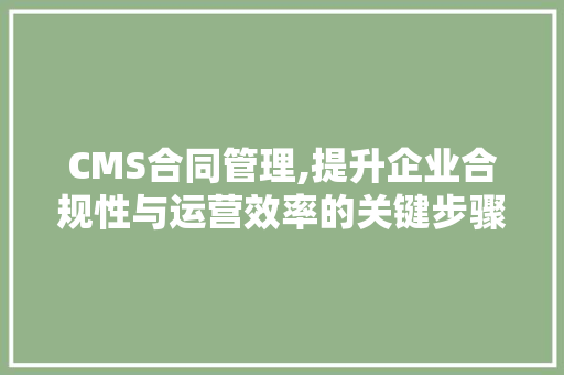 CMS合同管理,提升企业合规性与运营效率的关键步骤 搜狗SEO