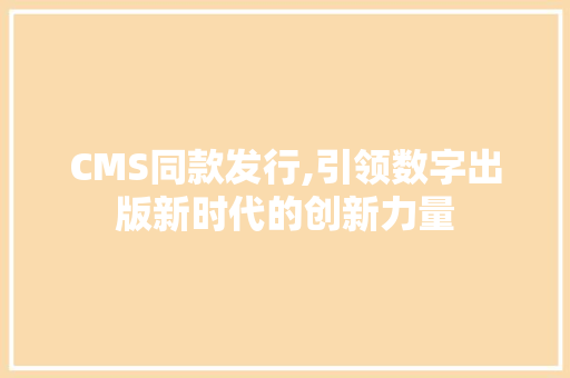 CMS同款发行,引领数字出版新时代的创新力量 搜狗SEO