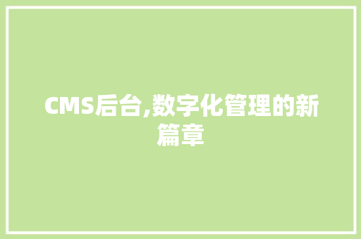 CMS后台,数字化管理的新篇章