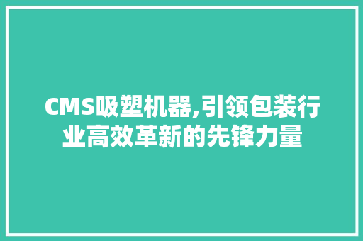 CMS吸塑机器,引领包装行业高效革新的先锋力量 GoogleSEO