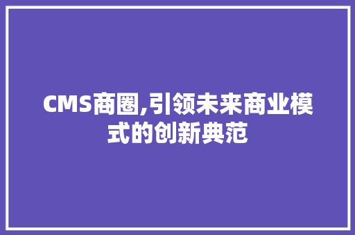 CMS商圈,引领未来商业模式的创新典范 必应SEO