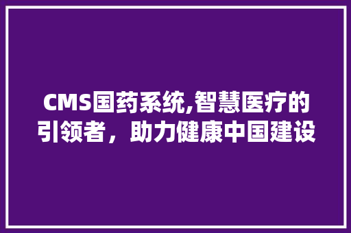 CMS国药系统,智慧医疗的引领者，助力健康中国建设 GoogleSEO