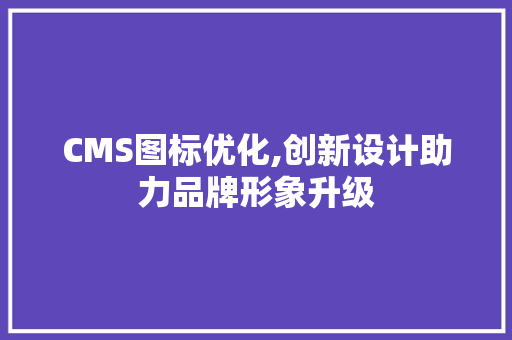 CMS图标优化,创新设计助力品牌形象升级 搜狗SEO