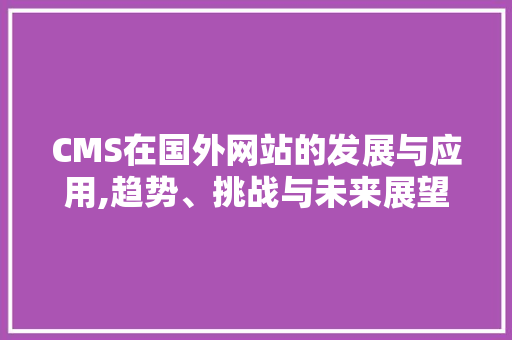 CMS在国外网站的发展与应用,趋势、挑战与未来展望 搜狗SEO
