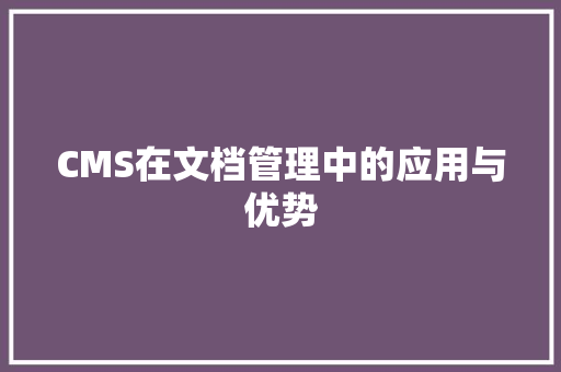 CMS在文档管理中的应用与优势 百度SEO