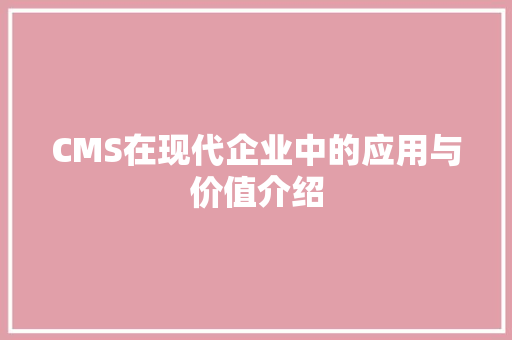 CMS在现代企业中的应用与价值介绍 必应SEO