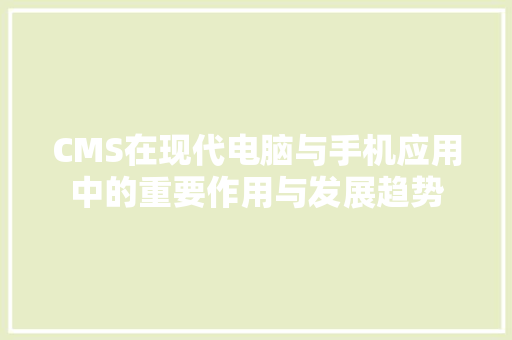 CMS在现代电脑与手机应用中的重要作用与发展趋势