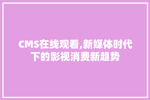 CMS在线观看,新媒体时代下的影视消费新趋势 GoogleSEO