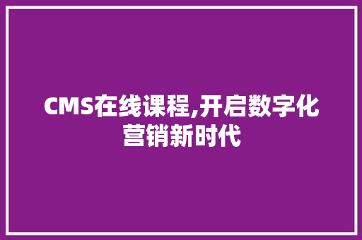 CMS在线课程,开启数字化营销新时代 神马SEO