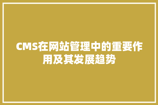 CMS在网站管理中的重要作用及其发展趋势 神马SEO