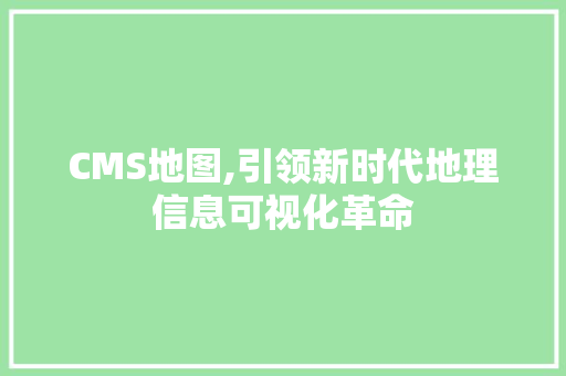 CMS地图,引领新时代地理信息可视化革命 搜狗SEO