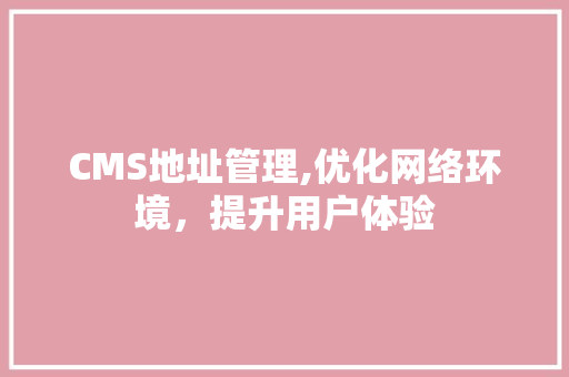CMS地址管理,优化网络环境，提升用户体验 百度SEO