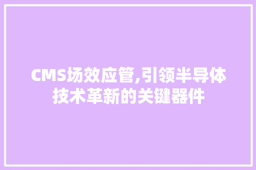 CMS场效应管,引领半导体技术革新的关键器件 必应SEO