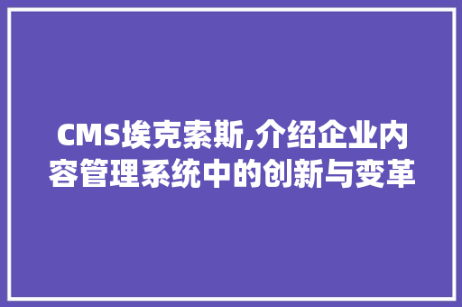 CMS埃克索斯,介绍企业内容管理系统中的创新与变革 GoogleSEO