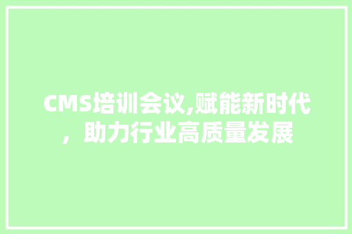 CMS培训会议,赋能新时代，助力行业高质量发展 神马SEO