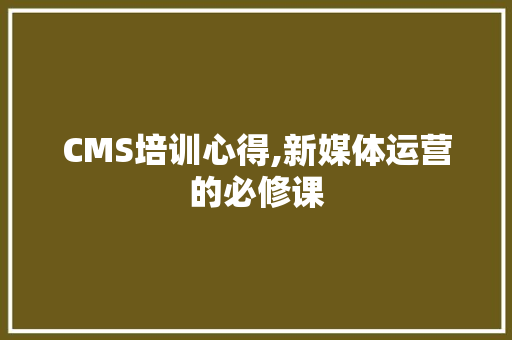 CMS培训心得,新媒体运营的必修课 神马SEO