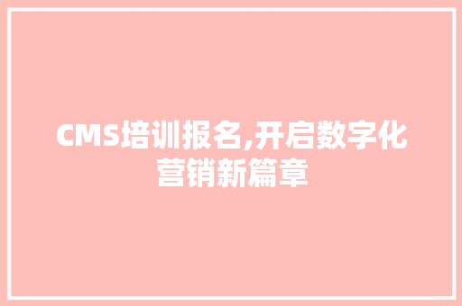 CMS培训报名,开启数字化营销新篇章 GoogleSEO