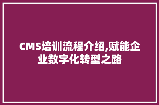 CMS培训流程介绍,赋能企业数字化转型之路 搜狗SEO
