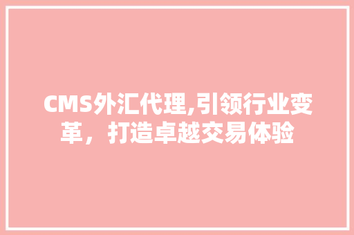 CMS外汇代理,引领行业变革，打造卓越交易体验 搜狗SEO