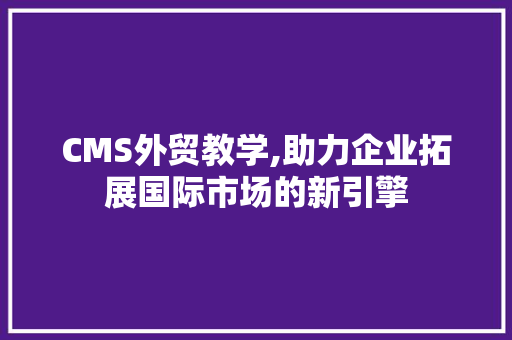 CMS外贸教学,助力企业拓展国际市场的新引擎 神马SEO