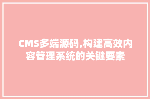CMS多端源码,构建高效内容管理系统的关键要素 神马SEO