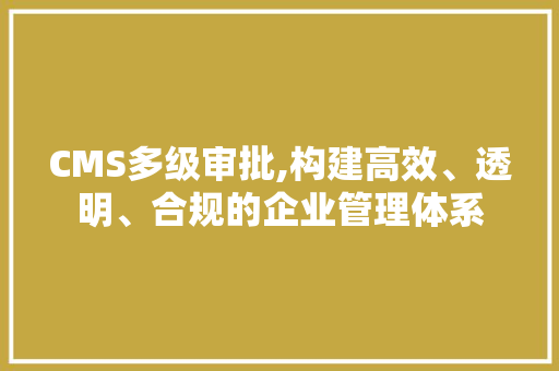 CMS多级审批,构建高效、透明、合规的企业管理体系 百度SEO