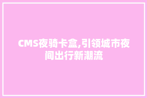 CMS夜骑卡盒,引领城市夜间出行新潮流 神马SEO