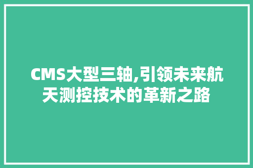 CMS大型三轴,引领未来航天测控技术的革新之路 百度SEO