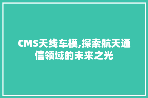 CMS天线车模,探索航天通信领域的未来之光 GoogleSEO