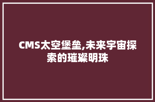 CMS太空堡垒,未来宇宙探索的璀璨明珠 必应SEO