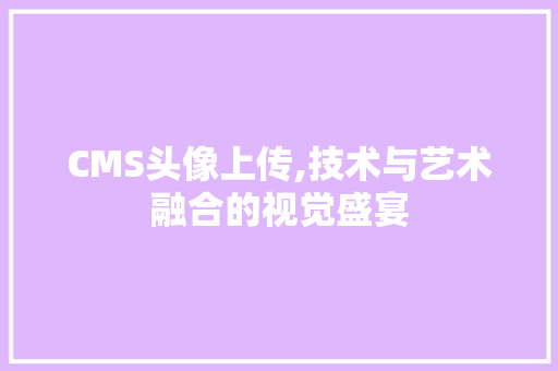 CMS头像上传,技术与艺术融合的视觉盛宴 搜狗SEO