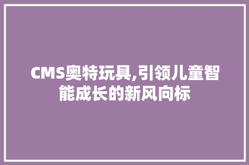 CMS奥特玩具,引领儿童智能成长的新风向标 GoogleSEO