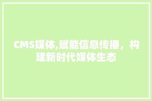 CMS媒体,赋能信息传播，构建新时代媒体生态 搜狗SEO