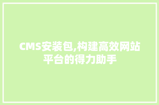 CMS安装包,构建高效网站平台的得力助手 神马SEO