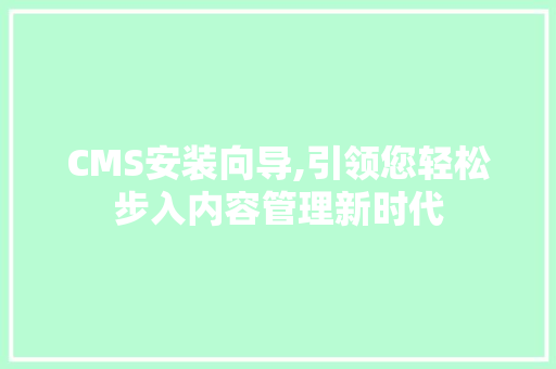CMS安装向导,引领您轻松步入内容管理新时代 搜狗SEO